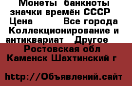 Монеты, банкноты,значки времён СССР › Цена ­ 200 - Все города Коллекционирование и антиквариат » Другое   . Ростовская обл.,Каменск-Шахтинский г.